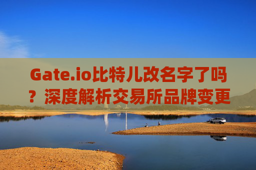 Gate.io比特儿改名字了吗？深度解析交易所品牌变更与市场影响 gateio比特儿改名字了吗
