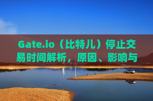 Gate.io（比特儿）停止交易时间解析，原因、影响与应对策略 gateio比特儿停止交易时间