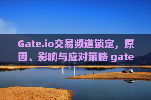 Gate.io交易频道锁定，原因、影响与应对策略 gateio交易频道锁定