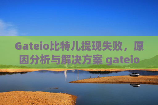 Gateio比特儿提现失败，原因分析与解决方案 gateio比特儿提现失败