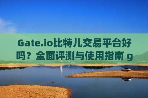 Gate.io比特儿交易平台好吗？全面评测与使用指南 gateio比特儿交易平台好吗