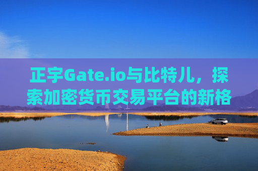 正宇Gate.io与比特儿，探索加密货币交易平台的新格局 正宇gateio比特儿