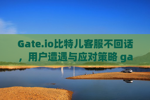 Gate.io比特儿客服不回话，用户遭遇与应对策略 gateio比特儿客服不回话