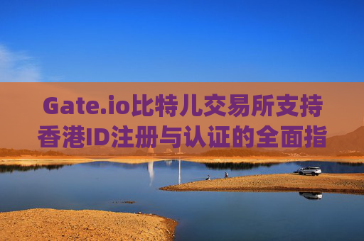 Gate.io比特儿交易所支持香港ID注册与认证的全面指南 gateio比特儿提供香港ID