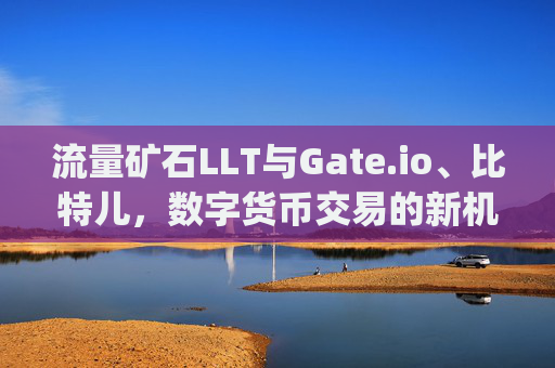 流量矿石LLT与Gate.io、比特儿，数字货币交易的新机遇 流量矿石lltgateio比特儿