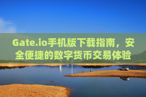 Gate.io手机版下载指南，安全便捷的数字货币交易体验 gateio手机版下载
