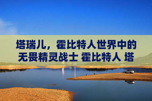 塔瑞儿，霍比特人世界中的无畏精灵战士 霍比特人 塔瑞儿