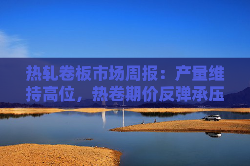 热轧卷板市场周报：产量维持高位，热卷期价反弹承压