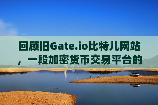 回顾旧Gate.io比特儿网站，一段加密货币交易平台的发展历程 旧gateio比特儿网站