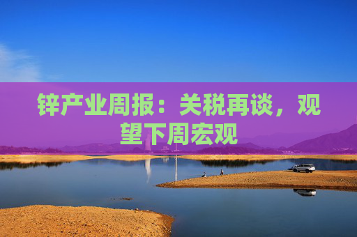 锌产业周报：关税再谈，观望下周宏观