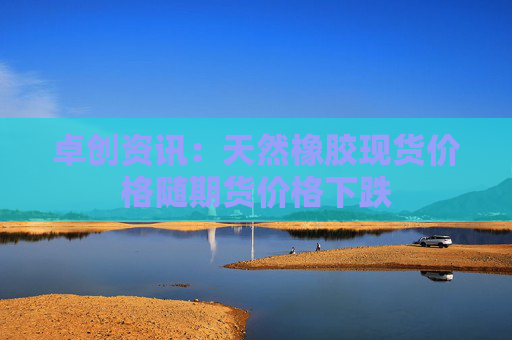 卓创资讯：天然橡胶现货价格随期货价格下跌