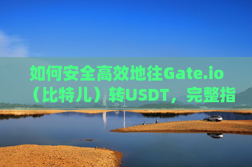 如何安全高效地往Gate.io（比特儿）转USDT，完整指南 往gateio比特儿转usdt