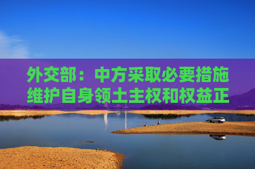 外交部：中方采取必要措施维护自身领土主权和权益正当合法无可非议