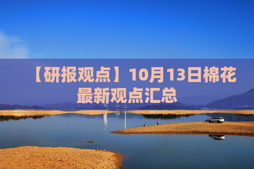 【研报观点】10月13日棉花最新观点汇总