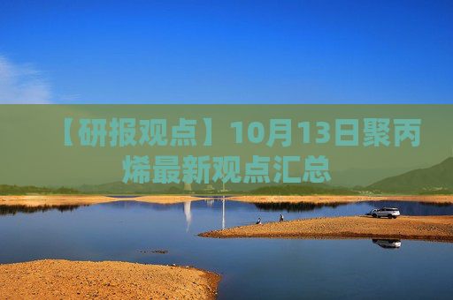 【研报观点】10月13日聚丙烯最新观点汇总