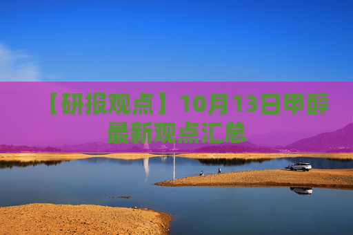 【研报观点】10月13日甲醇最新观点汇总
