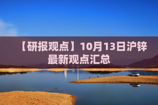 【研报观点】10月13日沪锌最新观点汇总