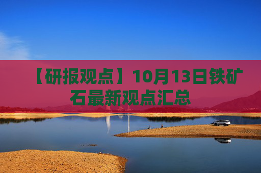 【研报观点】10月13日铁矿石最新观点汇总