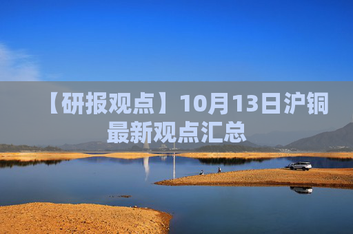 【研报观点】10月13日沪铜最新观点汇总