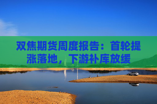 双焦期货周度报告：首轮提涨落地，下游补库放缓