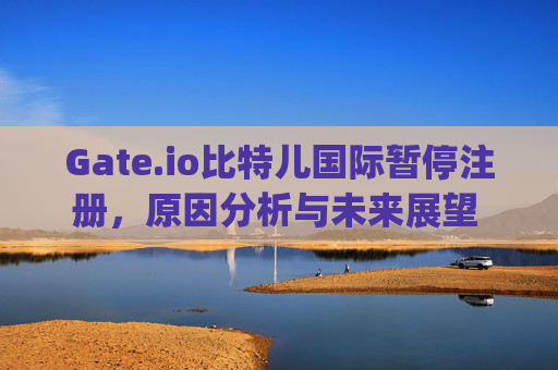 Gate.io比特儿国际暂停注册，原因分析与未来展望 gateio比特儿国际暂停注册