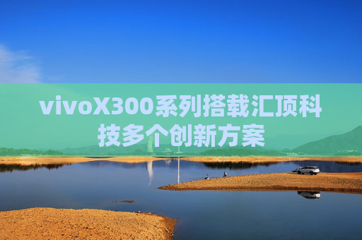 vivoX300系列搭载汇顶科技多个创新方案