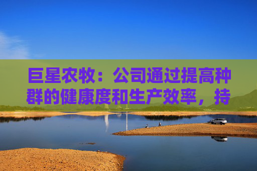 巨星农牧：公司通过提高种群的健康度和生产效率，持续推动生猪产能提质增效