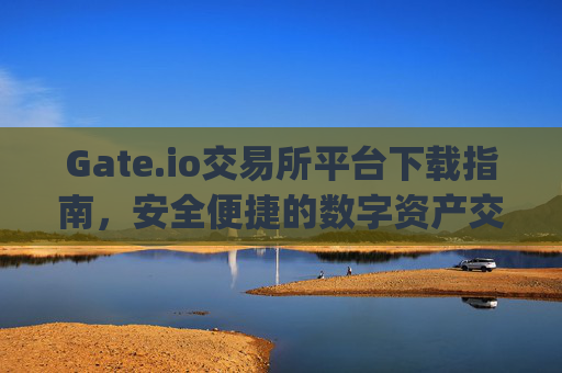 Gate.io交易所平台下载指南，安全便捷的数字资产交易 gateio交易所平台下载