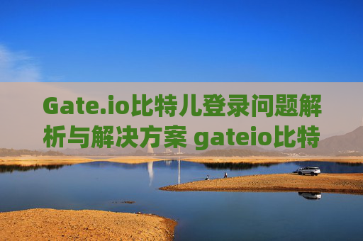 Gate.io比特儿登录问题解析与解决方案 gateio比特儿怎么登录不