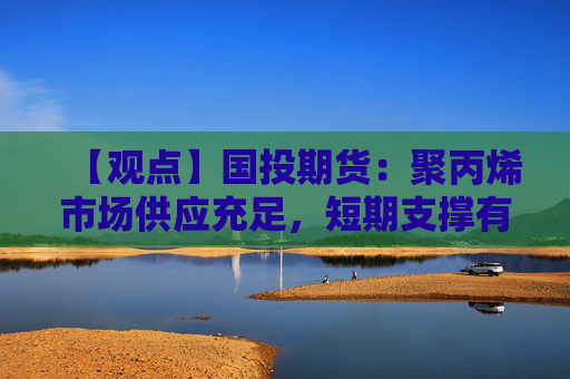 【观点】国投期货：聚丙烯市场供应充足，短期支撑有限
