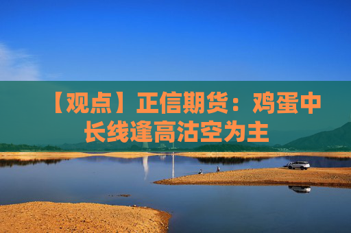 【观点】正信期货:鸡蛋中长线逢高沽空为主