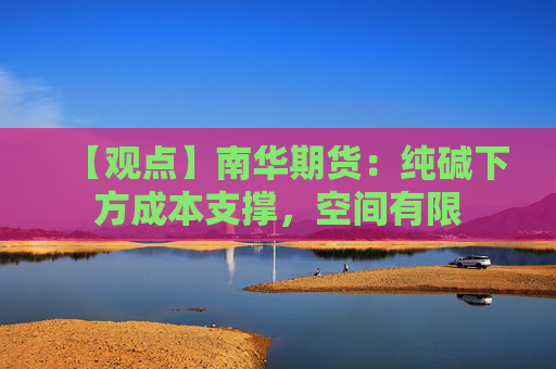 【观点】南华期货:纯碱下方成本支撑,空间有限