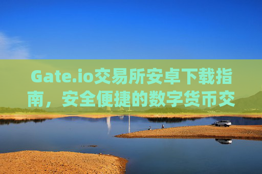 Gate.io交易所安卓下载指南，安全便捷的数字货币交易体验 gateio交易所安卓下载