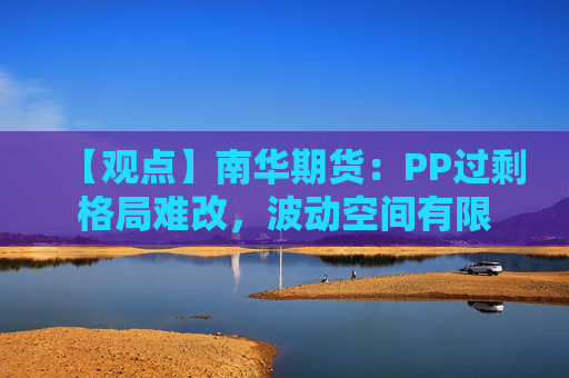 【观点】南华期货：PP过剩格局难改，波动空间有限