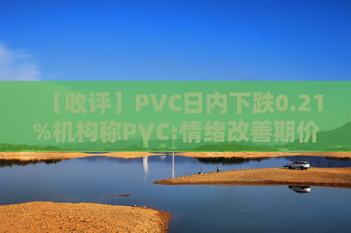 【收评】PVC日内下跌0.21%机构称PVC:情绪改善期价低位震荡
