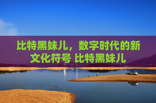 比特黑妹儿，数字时代的新文化符号 比特黑妹儿