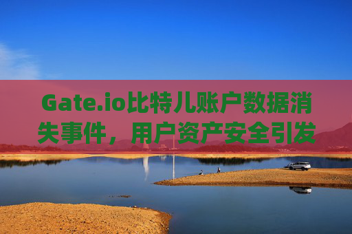 Gate.io比特儿账户数据消失事件，用户资产安全引发广泛担忧 gateio比特儿账户数据没了