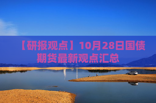 【研报观点】10月28日国债期货最新观点汇总