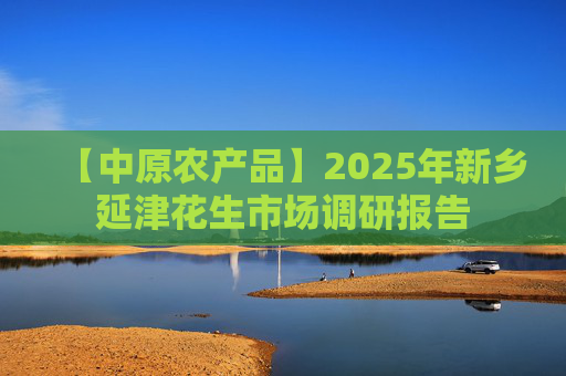 【中原农产品】2025年新乡延津花生市场调研报告