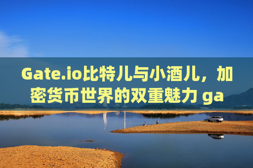 Gate.io比特儿与小酒儿，加密货币世界的双重魅力 gateio比特儿 小酒儿