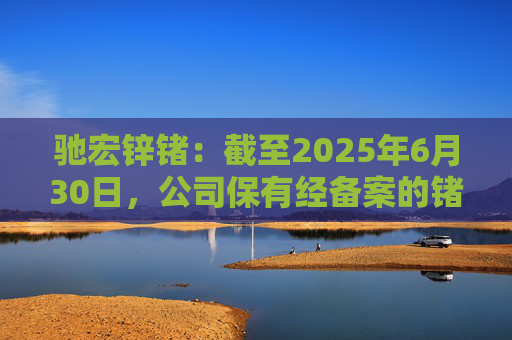 驰宏锌锗:截至2025年6月30日,公司保有经备案的锗资源量593吨