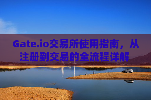 Gate.io交易所使用指南，从注册到交易的全流程详解 gateio交易所使用指南