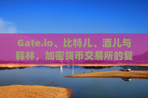 Gate.io、比特儿、酒儿与韩林，加密货币交易所的复杂关系网 gateio比特儿酒儿和韩林关系
