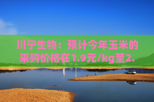 川宁生物:预计今年玉米的采购价格在1.9元/kg至2.0元/kg