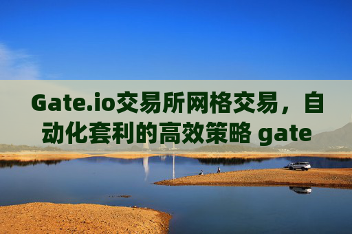 Gate.io交易所网格交易，自动化套利的高效策略 gateio交易所网格交易