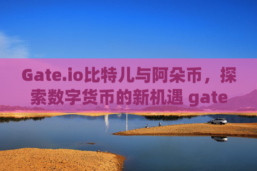 Gate.io比特儿与阿朵币，探索数字货币的新机遇 gateio比特儿阿朵币