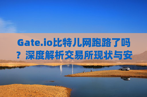 Gate.io比特儿网跑路了吗？深度解析交易所现状与安全性 gateio比特儿网跑路了吗