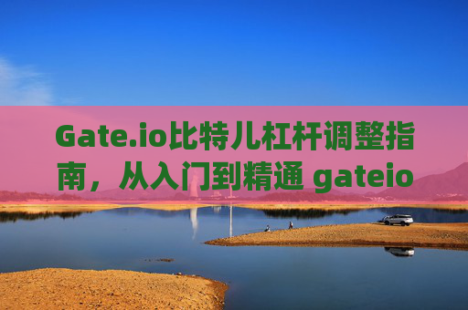 Gate.io比特儿杠杆调整指南，从入门到精通 gateio比特儿杠杆怎么调