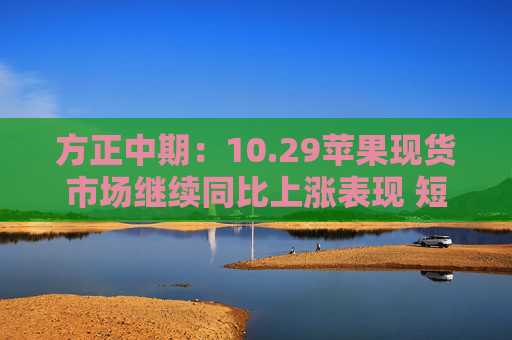 方正中期：10.29苹果现货市场继续同比上涨表现 短期期价或继续偏强波动