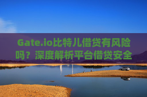 Gate.io比特儿借贷有风险吗？深度解析平台借贷安全性 gateio比特儿借贷有风险吗